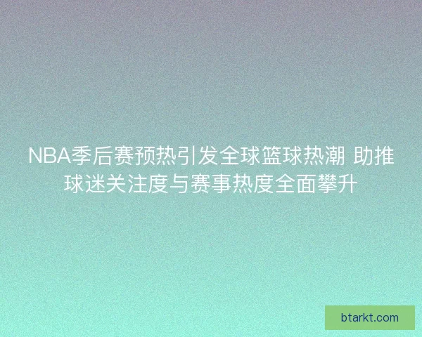 NBA季后赛预热引发全球篮球热潮 助推球迷关注度与赛事热度全面攀升