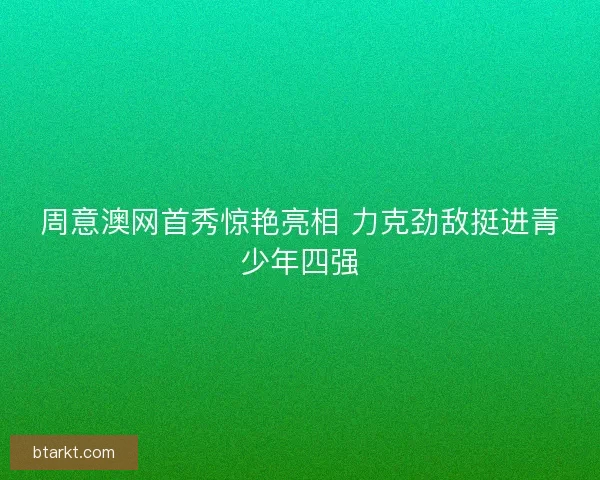 周意澳网首秀惊艳亮相 力克劲敌挺进青少年四强