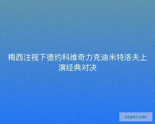 梅西注视下德约科维奇力克迪米特洛夫上演经典对决