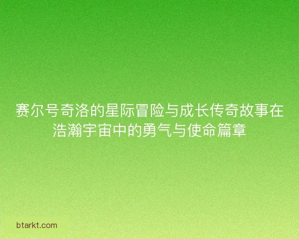 赛尔号奇洛的星际冒险与成长传奇故事在浩瀚宇宙中的勇气与使命篇章