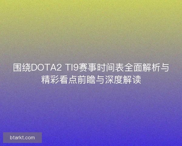 围绕DOTA2 TI9赛事时间表全面解析与精彩看点前瞻与深度解读