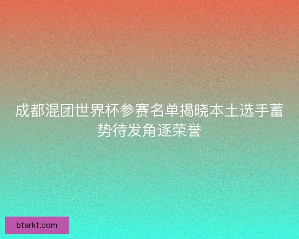 成都混团世界杯参赛名单揭晓本土选手蓄势待发角逐荣誉
