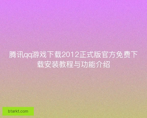 腾讯qq游戏下载2012正式版官方免费下载安装教程与功能介绍