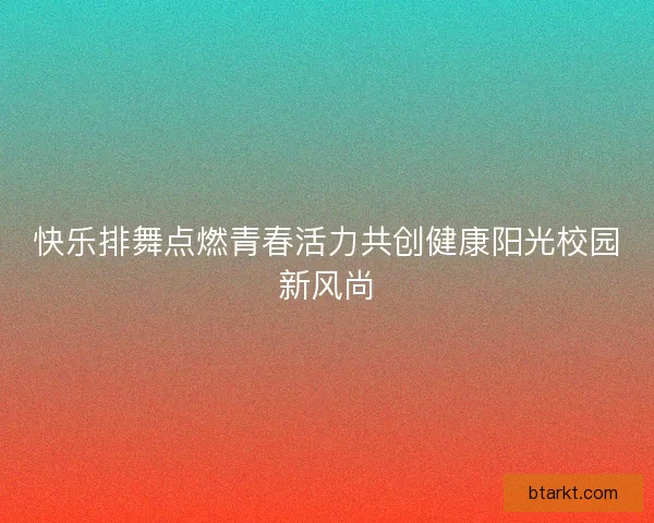 快乐排舞点燃青春活力共创健康阳光校园新风尚